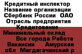 Кредитный инспектор › Название организации ­ Сбербанк России, ОАО › Отрасль предприятия ­ Кредитование › Минимальный оклад ­ 40 000 - Все города Работа » Вакансии   . Амурская обл.,Магдагачинский р-н